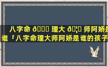 八字命 🐛 理大 🦍 师阿娇是谁「八字命理大师阿娇是谁的孩子」